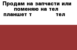 Продам на запчасти или поменяю на тел. планшет тvinscom-g7v тел.samaung/maх › Цена ­ 3 000 - Калининградская обл., Калининград г. Сотовые телефоны и связь » Продам аксессуары и запчасти   
